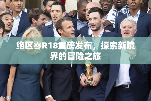 绝区零R18重磅发布，探索新境界的冒险之旅
