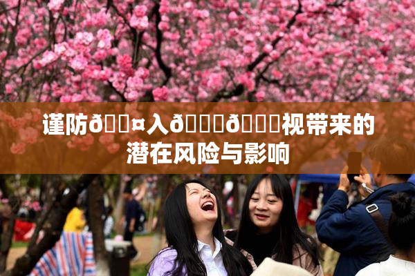 谨防🐤入🍑🍑视带来的潜在风险与影响