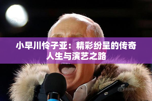 小早川怜子亚：精彩纷呈的传奇人生与演艺之路