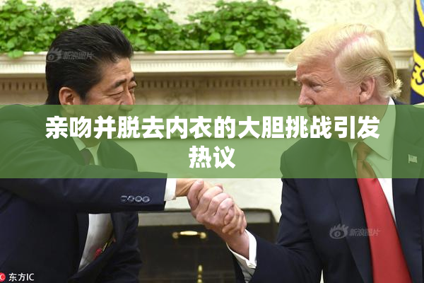 亲吻并脱去内衣的大胆挑战引发热议