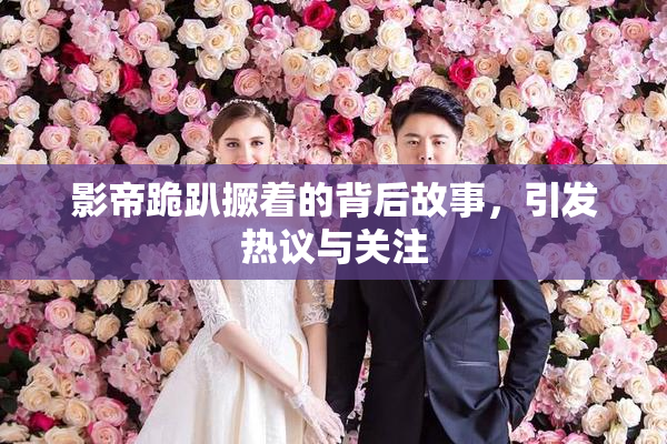 影帝跪趴撅着的背后故事，引发热议与关注