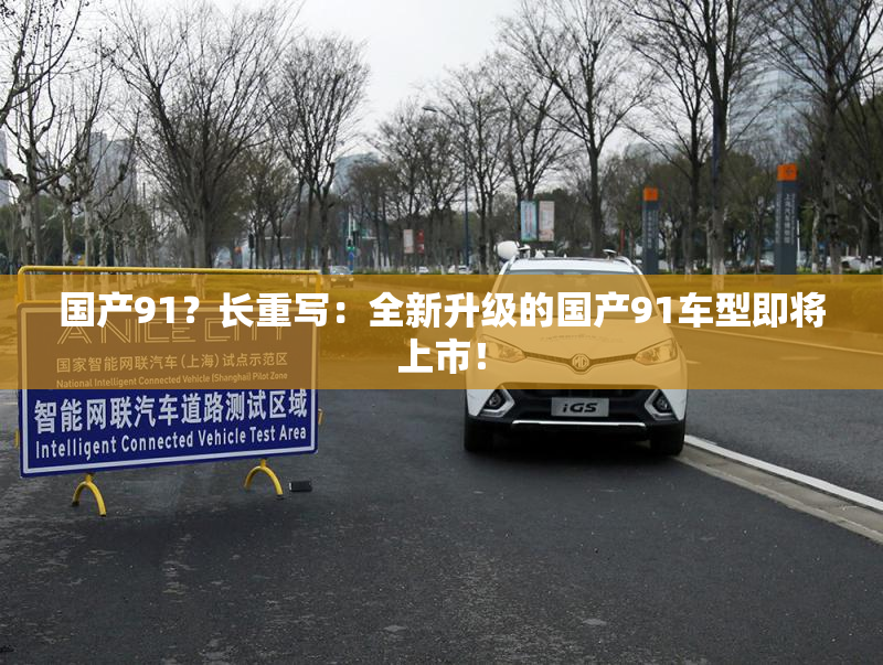 国产91？长重写：全新升级的国产91车型即将上市！