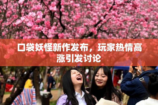 口袋妖怪新作发布，玩家热情高涨引发讨论