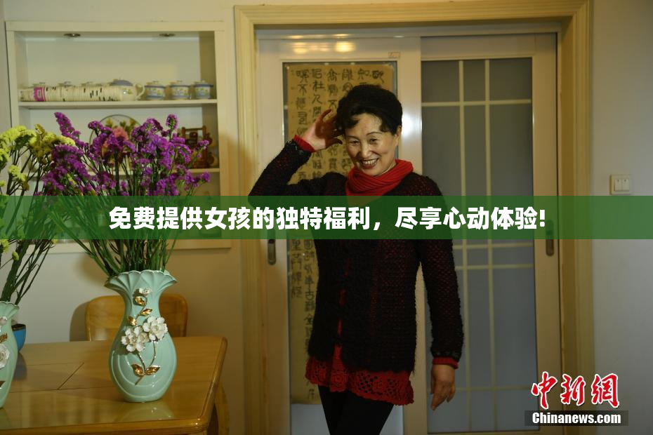 免费提供女孩的独特福利，尽享心动体验!
