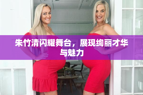 朱竹清闪耀舞台，展现绚丽才华与魅力