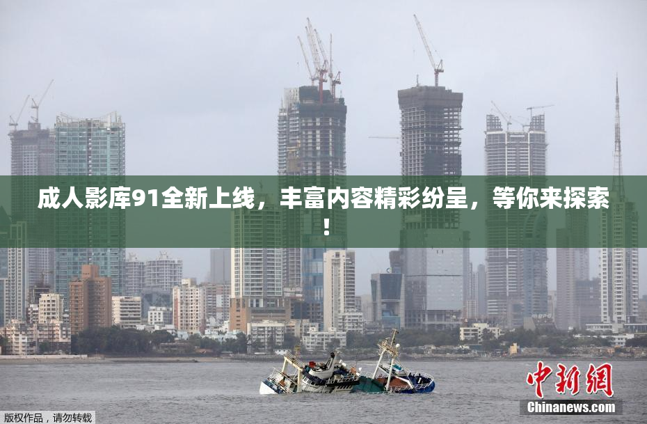 成人影库91全新上线，丰富内容精彩纷呈，等你来探索！