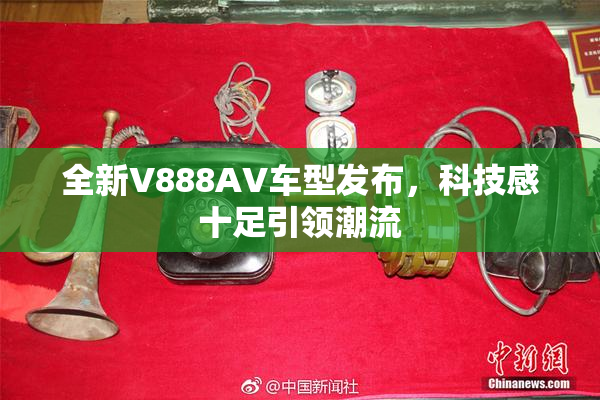 全新V888AV车型发布，科技感十足引领潮流