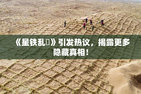 《星铁乱婬》引发热议，揭露更多隐藏真相！