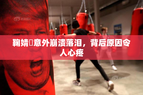 鞠婧祎意外崩溃落泪，背后原因令人心疼