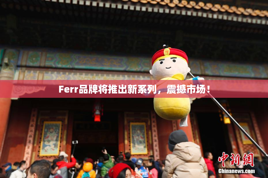 Ferr品牌将推出新系列，震撼市场！