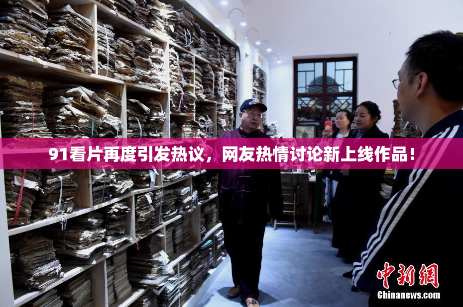91看片再度引发热议，网友热情讨论新上线作品！