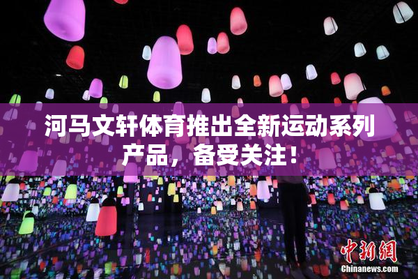 河马文轩体育推出全新运动系列产品，备受关注！