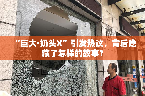 “巨大·奶头X”引发热议，背后隐藏了怎样的故事？