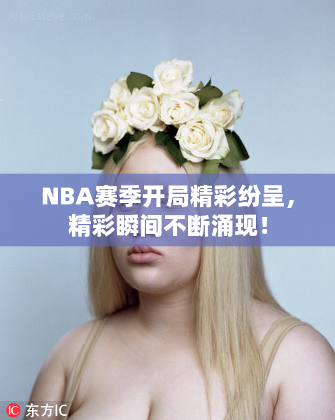 NBA赛季开局精彩纷呈，精彩瞬间不断涌现！