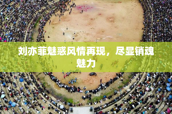 刘亦菲魅惑风情再现，尽显销魂魅力