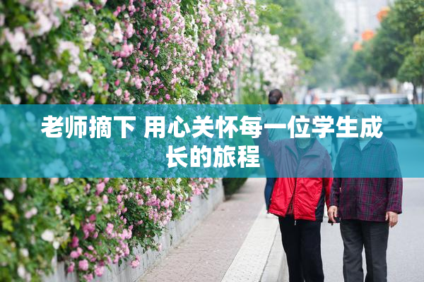 老师摘下 用心关怀每一位学生成长的旅程