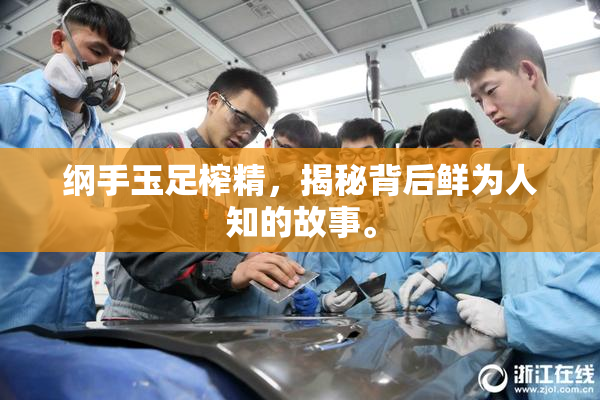 纲手玉足榨精，揭秘背后鲜为人知的故事。