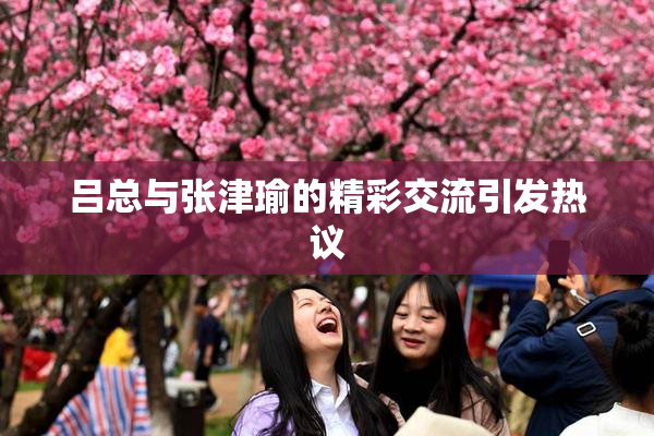 吕总与张津瑜的精彩交流引发热议