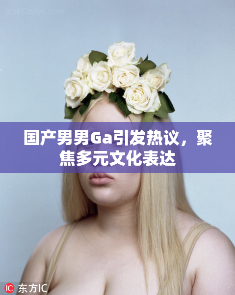 国产男男Ga引发热议，聚焦多元文化表达