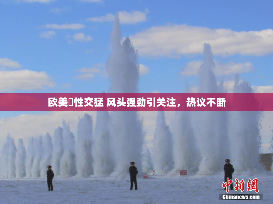 欧美巜性交猛 风头强劲引关注，热议不断