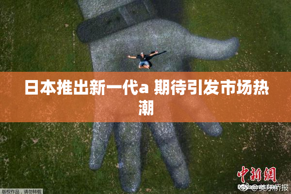 日本推出新一代a 期待引发市场热潮