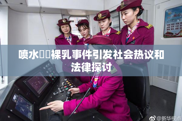 喷水❌‌裸乳事件引发社会热议和法律探讨