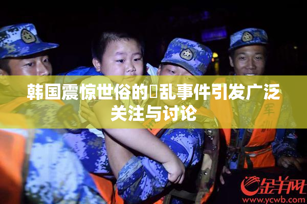 韩国震惊世俗的婬乱事件引发广泛关注与讨论