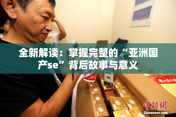 全新解读：掌握完整的“亚洲国产se”背后故事与意义