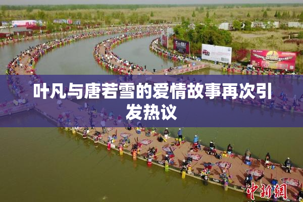 叶凡与唐若雪的爱情故事再次引发热议