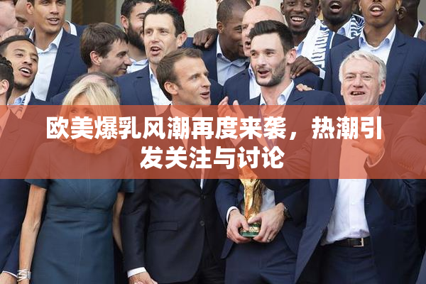 欧美爆乳风潮再度来袭，热潮引发关注与讨论