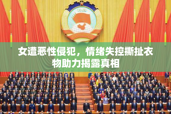 女遭恶性侵犯，情绪失控撕扯衣物助力揭露真相
