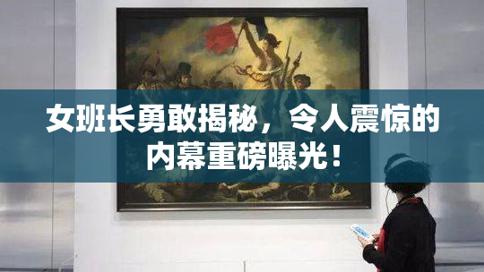 女班长勇敢揭秘，令人震惊的内幕重磅曝光！