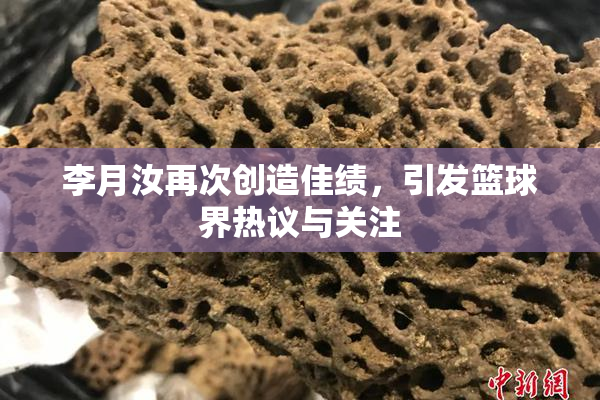李月汝再次创造佳绩，引发篮球界热议与关注