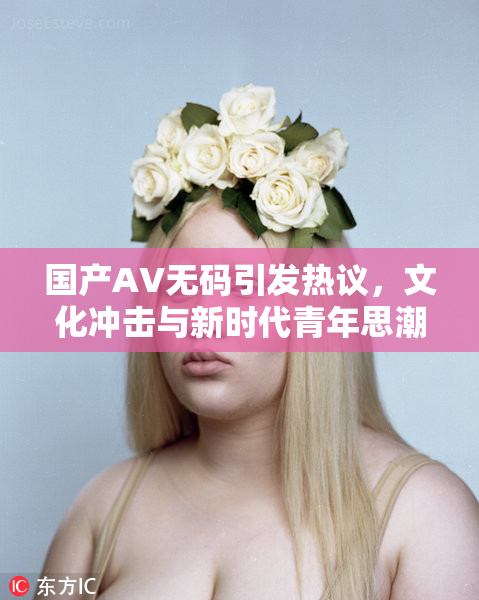 国产AV无码引发热议，文化冲击与新时代青年思潮碰撞