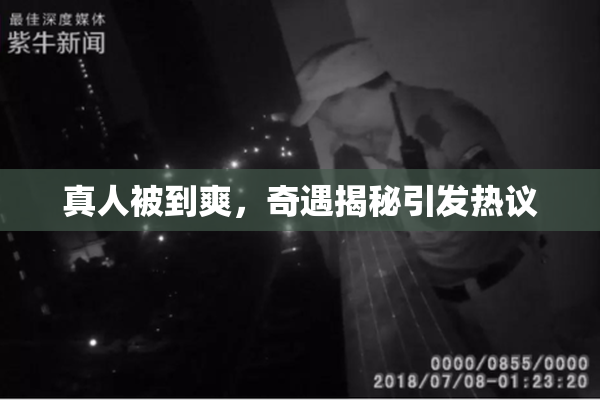 真人被到爽，奇遇揭秘引发热议