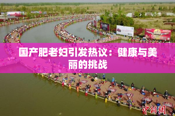 国产肥老妇引发热议：健康与美丽的挑战