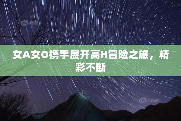 女A女O携手展开高H冒险之旅，精彩不断