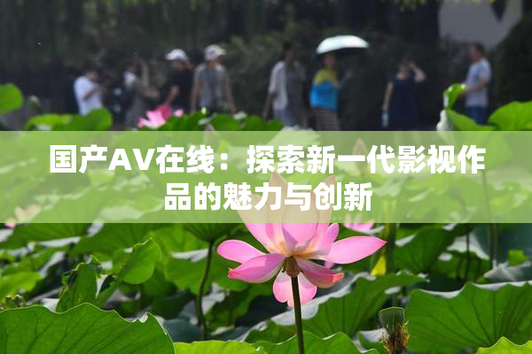 国产AV在线：探索新一代影视作品的魅力与创新