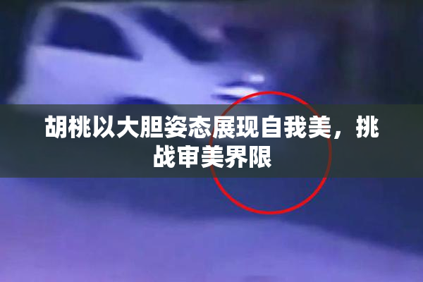 胡桃以大胆姿态展现自我美，挑战审美界限