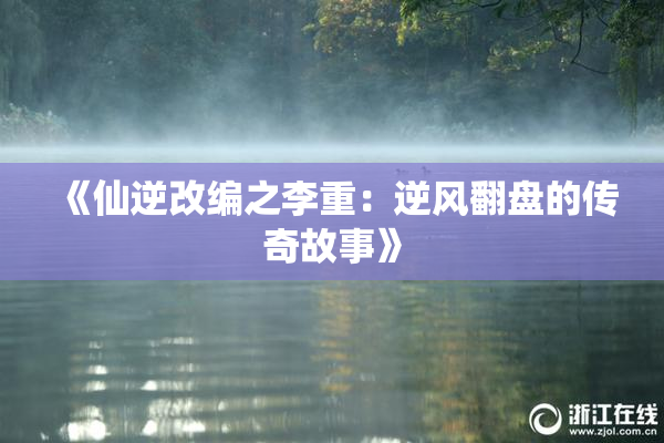 《仙逆改编之李重：逆风翻盘的传奇故事》