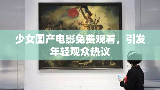 少女国产电影免费观看，引发年轻观众热议