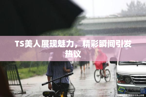 TS美人展现魅力，精彩瞬间引发热议