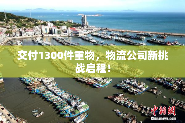 交付1300件重物，物流公司新挑战启程！