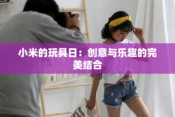 小米的玩具日：创意与乐趣的完美结合