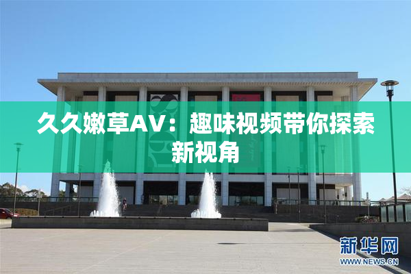久久嫩草AV：趣味视频带你探索新视角