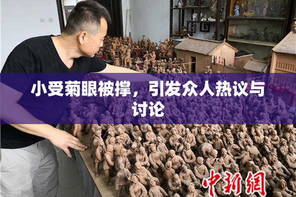 小受菊眼被撑，引发众人热议与讨论
