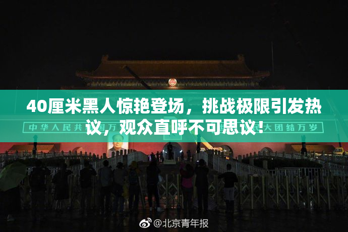 40厘米黑人惊艳登场，挑战极限引发热议，观众直呼不可思议！