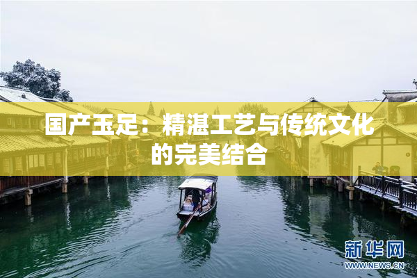 国产玉足：精湛工艺与传统文化的完美结合