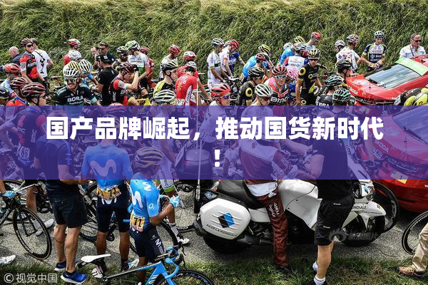 国产品牌崛起，推动国货新时代！