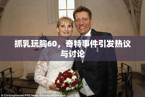 抓乳玩胸60，奇特事件引发热议与讨论
